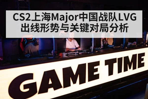 CS2上海Major中国战队LVG出线形势与关键对局分析
