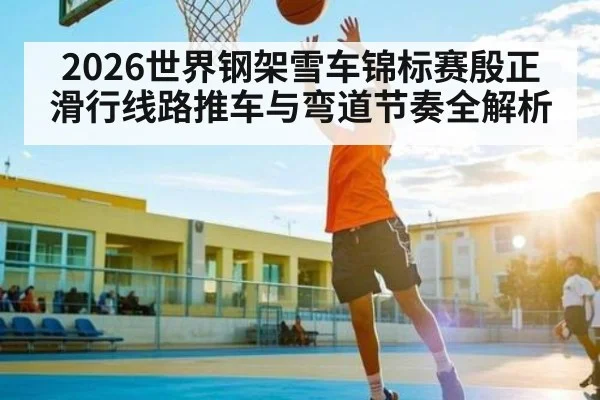 2026世界钢架雪车锦标赛殷正滑行线路推车与弯道节奏全解析