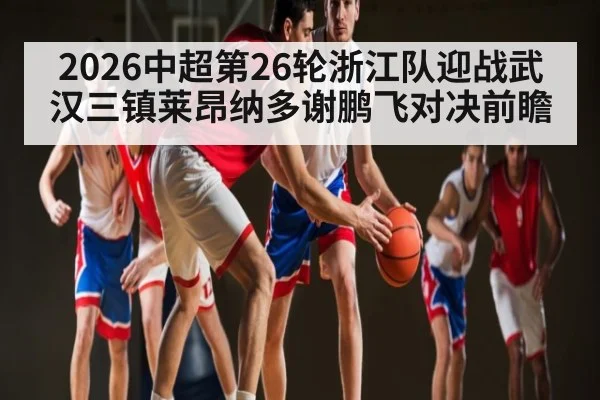 2026中超第26轮浙江队迎战武汉三镇莱昂纳多谢鹏飞对决前瞻