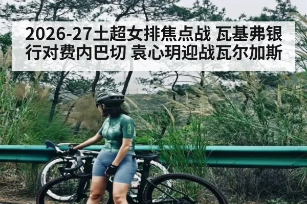 2026-27土超女排焦点战 瓦基弗银行对费内巴切 袁心玥迎战瓦尔加斯