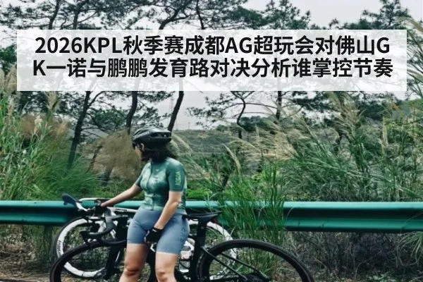 2026KPL秋季赛成都AG超玩会对佛山GK一诺与鹏鹏发育路对决分析谁掌控节奏