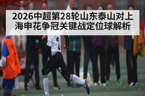 2026中超第28轮山东泰山对上海申花争冠关键战定位球解析